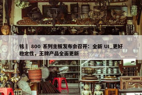 铭瑄 800 系列主板发布会召开：全新 UI_更好稳定性，王牌产品全面更新