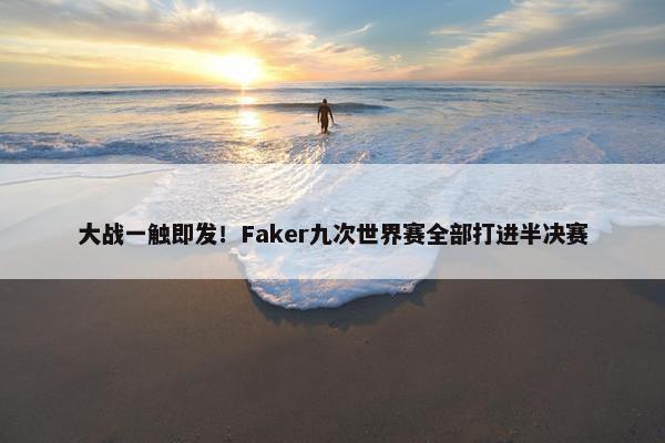 大战一触即发！Faker九次世界赛全部打进半决赛