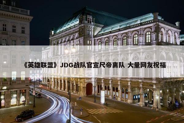 《英雄联盟》JDG战队官宣尺帝离队 大量网友祝福