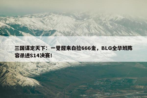 三国谋定天下：一觉醒来白捡666金，BLG全华班阵容杀进S14决赛！