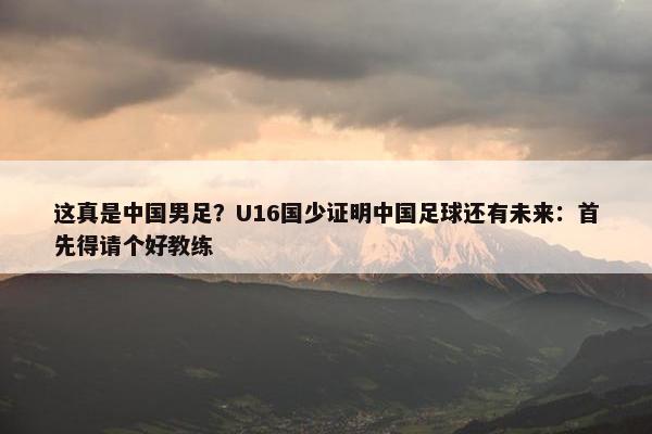 这真是中国男足？U16国少证明中国足球还有未来：首先得请个好教练