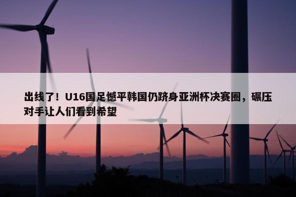 出线了！U16国足憾平韩国仍跻身亚洲杯决赛圈，碾压对手让人们看到希望