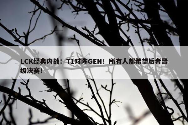 LCK经典内战：T1对阵GEN！所有人都希望后者晋级决赛！