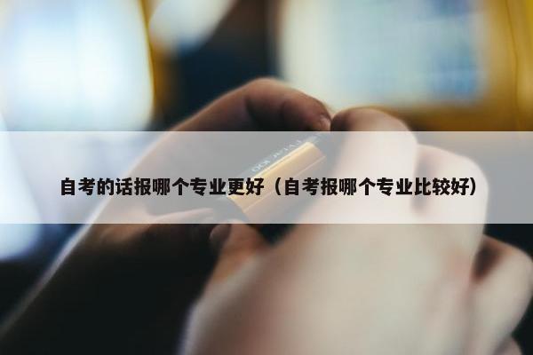 自考的话报哪个专业更好（自考报哪个专业比较好）