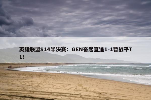 英雄联盟S14半决赛：GEN奋起直追1-1暂战平T1！