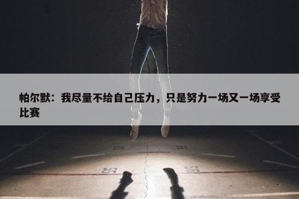 帕尔默：我尽量不给自己压力，只是努力一场又一场享受比赛