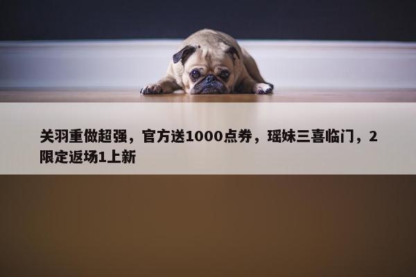 关羽重做超强，官方送1000点券，瑶妹三喜临门，2限定返场1上新