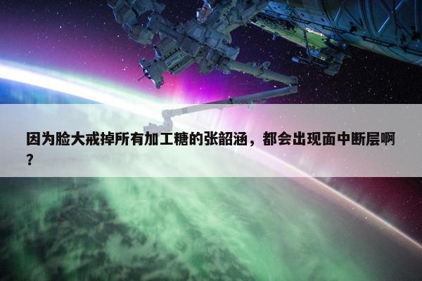 因为脸大戒掉所有加工糖的张韶涵，都会出现面中断层啊？