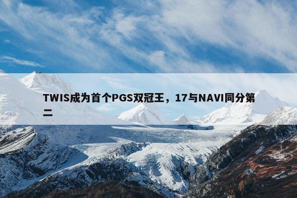 TWIS成为首个PGS双冠王，17与NAVI同分第二