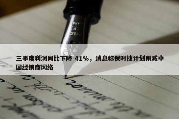 三季度利润同比下降 41%，消息称保时捷计划削减中国经销商网络