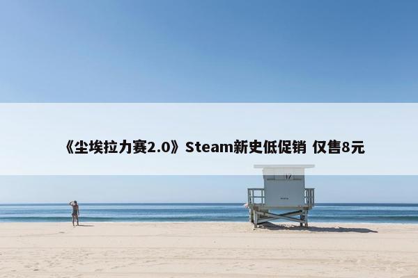 《尘埃拉力赛2.0》Steam新史低促销 仅售8元