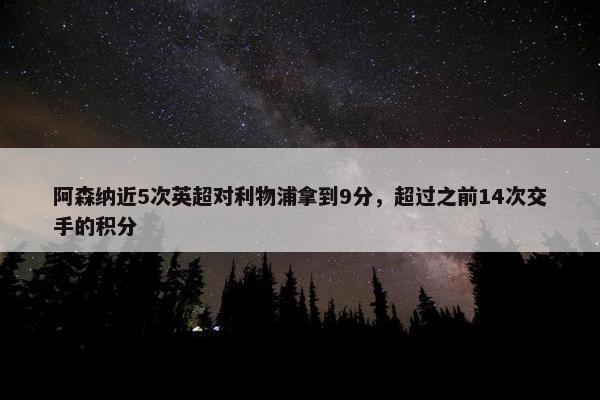 阿森纳近5次英超对利物浦拿到9分，超过之前14次交手的积分