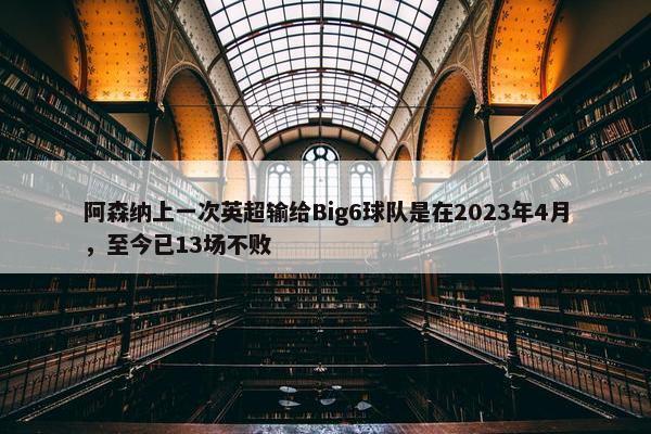 阿森纳上一次英超输给Big6球队是在2023年4月，至今已13场不败