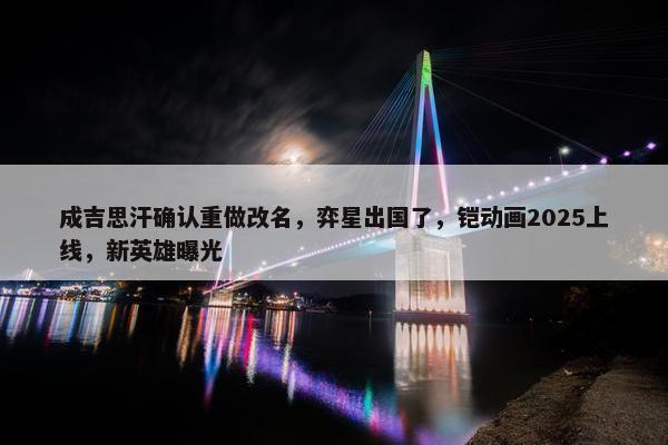 成吉思汗确认重做改名，弈星出国了，铠动画2025上线，新英雄曝光