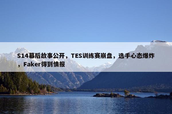 S14幕后故事公开，TES训练赛崩盘，选手心态爆炸，Faker得到情报