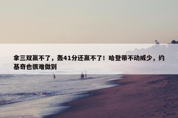 拿三双赢不了，轰41分还赢不了！哈登带不动威少，约基奇也很难做到