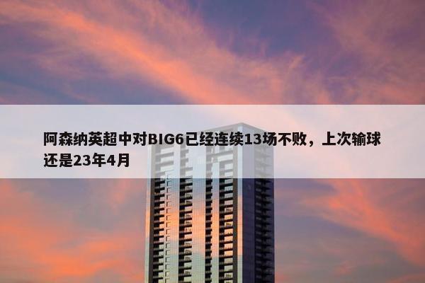 阿森纳英超中对BIG6已经连续13场不败，上次输球还是23年4月