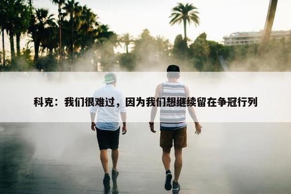 科克：我们很难过，因为我们想继续留在争冠行列