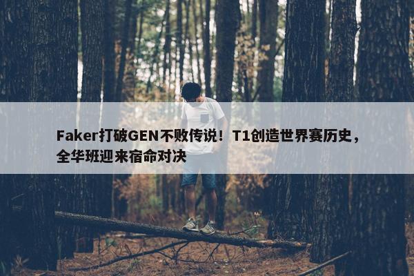 Faker打破GEN不败传说！T1创造世界赛历史，全华班迎来宿命对决