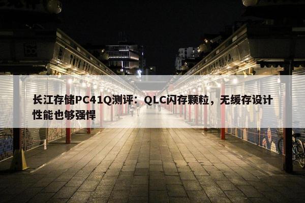 长江存储PC41Q测评：QLC闪存颗粒，无缓存设计性能也够强悍