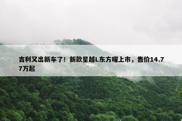 吉利又出新车了！新款星越L东方曜上市，售价14.77万起