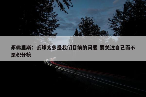 邓弗里斯：丢球太多是我们目前的问题 要关注自己而不是积分榜