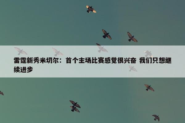 雷霆新秀米切尔：首个主场比赛感觉很兴奋 我们只想继续进步