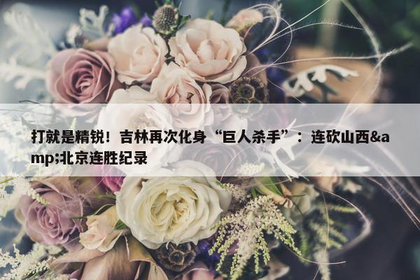 打就是精锐！吉林再次化身“巨人杀手”：连砍山西&北京连胜纪录