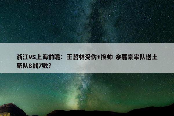 浙江VS上海前瞻：王哲林受伤+换帅 余嘉豪率队送土豪队8战7败？