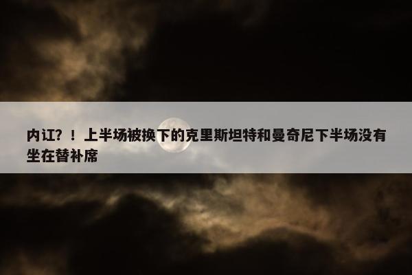 内讧？！上半场被换下的克里斯坦特和曼奇尼下半场没有坐在替补席