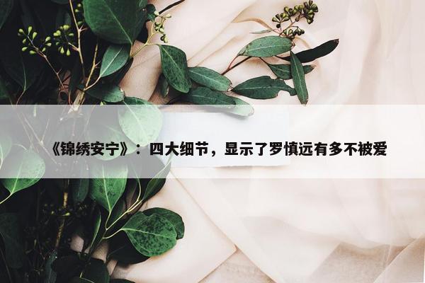 《锦绣安宁》：四大细节，显示了罗慎远有多不被爱