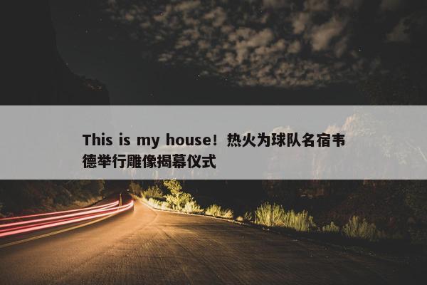 This is my house！热火为球队名宿韦德举行雕像揭幕仪式