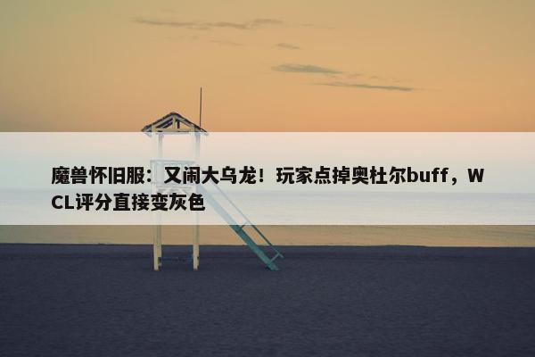 魔兽怀旧服：又闹大乌龙！玩家点掉奥杜尔buff，WCL评分直接变灰色