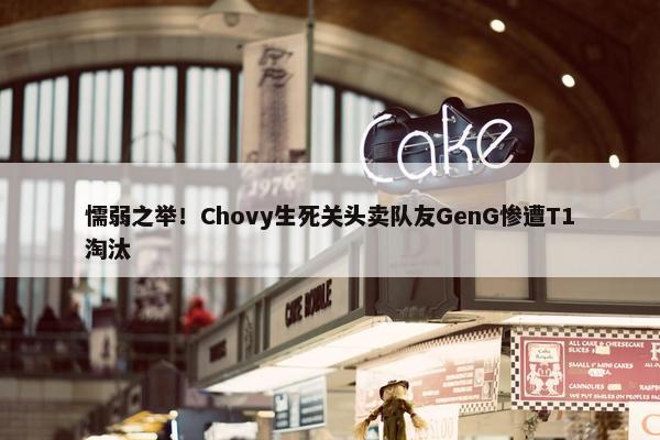 懦弱之举！Chovy生死关头卖队友GenG惨遭T1淘汰