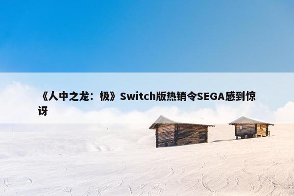 《人中之龙：极》Switch版热销令SEGA感到惊讶