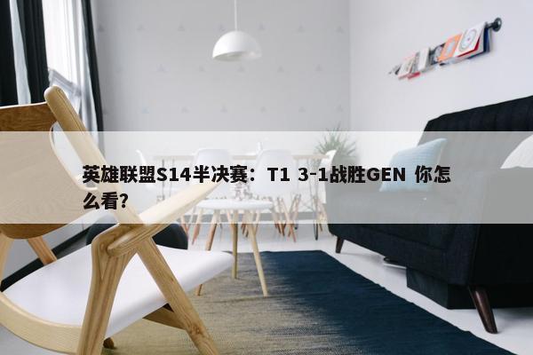 英雄联盟S14半决赛：T1 3-1战胜GEN 你怎么看？