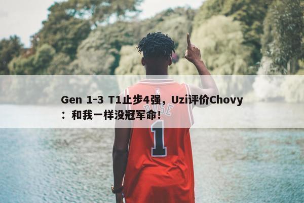 Gen 1-3 T1止步4强，Uzi评价Chovy：和我一样没冠军命！