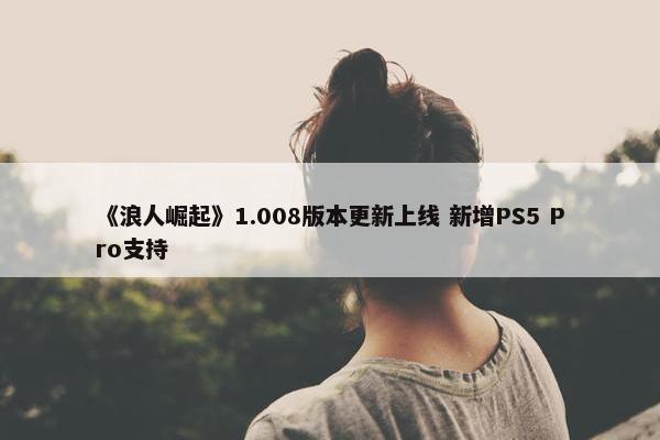 《浪人崛起》1.008版本更新上线 新增PS5 Pro支持