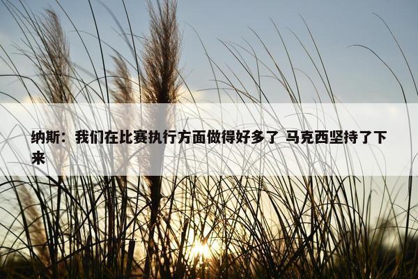 纳斯：我们在比赛执行方面做得好多了 马克西坚持了下来