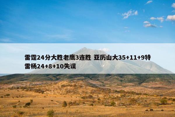 雷霆24分大胜老鹰3连胜 亚历山大35+11+9特雷杨24+8+10失误