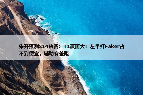 朱开预测S14决赛：T1赢面大！左手打Faker占不到便宜，辅助有差距