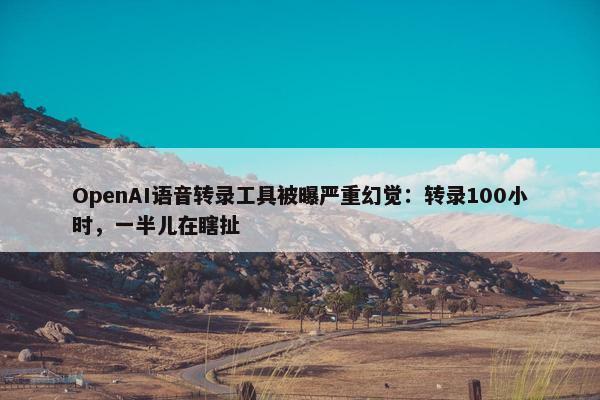 OpenAI语音转录工具被曝严重幻觉：转录100小时，一半儿在瞎扯