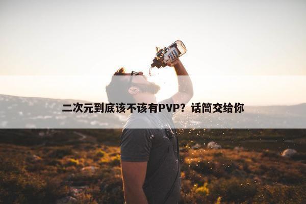 二次元到底该不该有PVP？话筒交给你