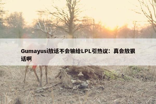 Gumayusi放话不会输给LPL引热议：真会放狠话啊