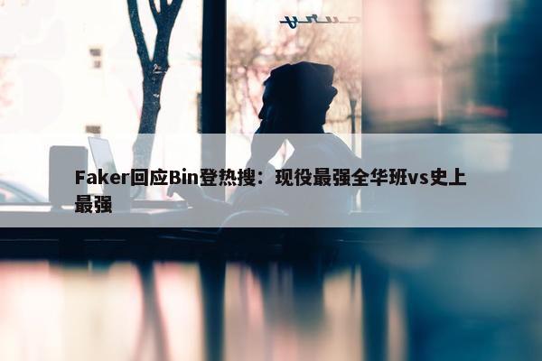 Faker回应Bin登热搜：现役最强全华班vs史上最强