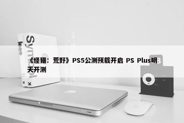 《怪猎：荒野》PS5公测预载开启 PS Plus明天开测