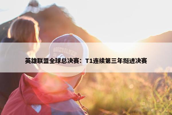 英雄联盟全球总决赛：T1连续第三年挺进决赛