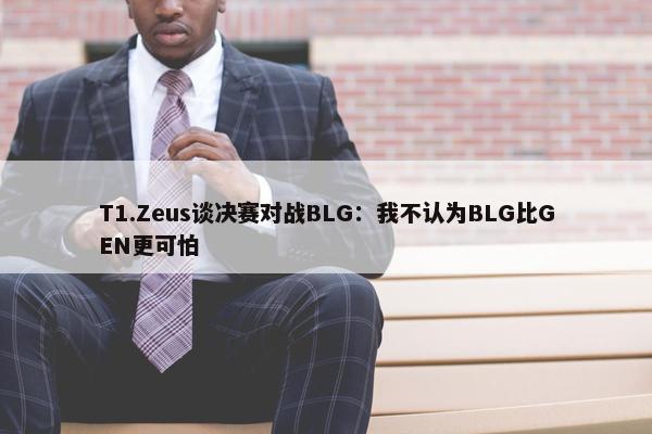 T1.Zeus谈决赛对战BLG：我不认为BLG比GEN更可怕