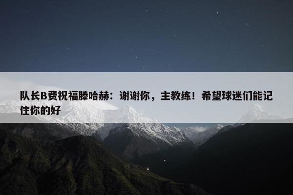 队长B费祝福滕哈赫：谢谢你，主教练！希望球迷们能记住你的好