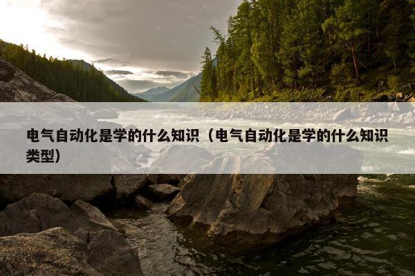 电气自动化是学的什么知识（电气自动化是学的什么知识类型）